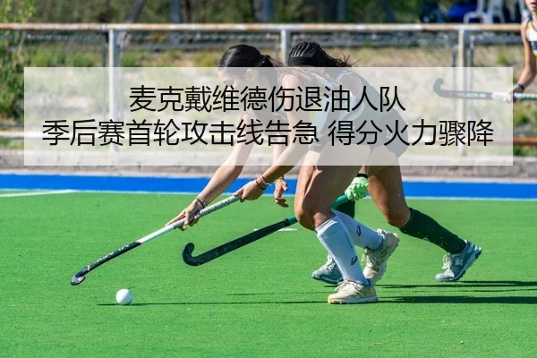 麦克戴维德伤退油人队 季后赛首轮攻击线告急 得分火力骤降